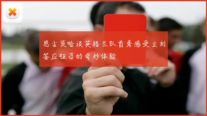恩古莫哈谈英格兰队首秀感受立刻答应征召的奇妙体验