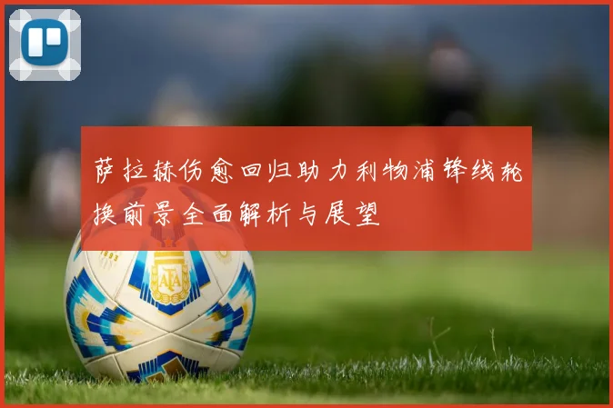 萨拉赫伤愈回归助力利物浦锋线轮换前景全面解析与展望