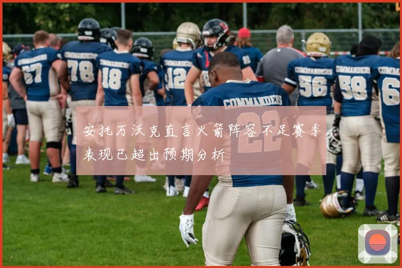 安托万沃克直言火箭阵容不足赛季表现已超出预期分析