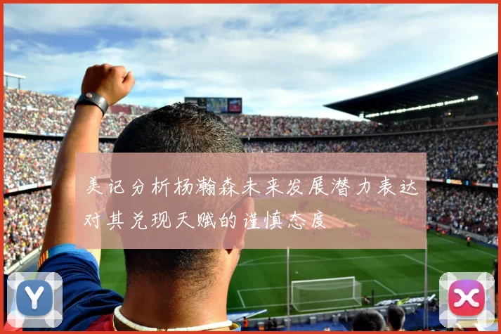 美记分析杨瀚森未来发展潜力表达对其兑现天赋的谨慎态度