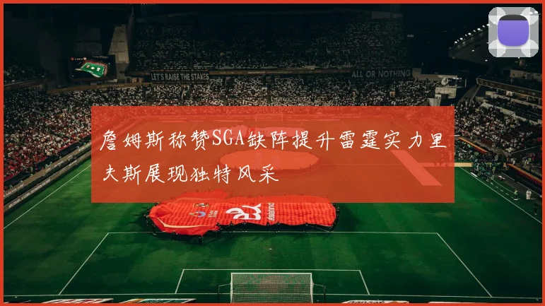 詹姆斯称赞SGA缺阵提升雷霆实力里夫斯展现独特风采