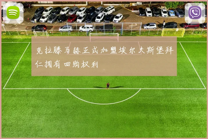 克拉滕马赫正式加盟埃尔夫斯堡拜仁拥有回购权利