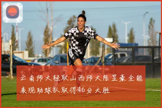 云南师大轻取山西师大陈昱豪全能表现助球队取得46分大胜