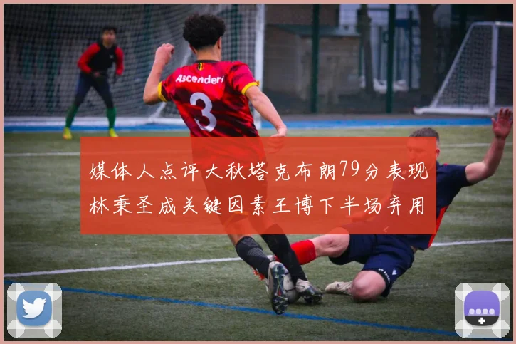 媒体人点评大秋塔克布朗79分表现林秉圣成关键因素王博下半场弃用孙铭徽引发热议
