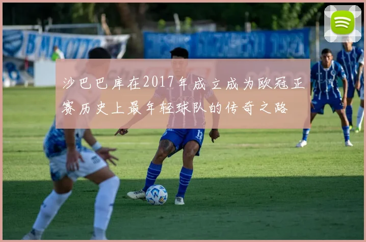 沙巴巴库在2017年成立成为欧冠正赛历史上最年轻球队的传奇之路