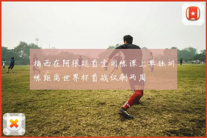梅西在阿根廷首堂训练课上单独训练距离世界杯首战仅剩两周