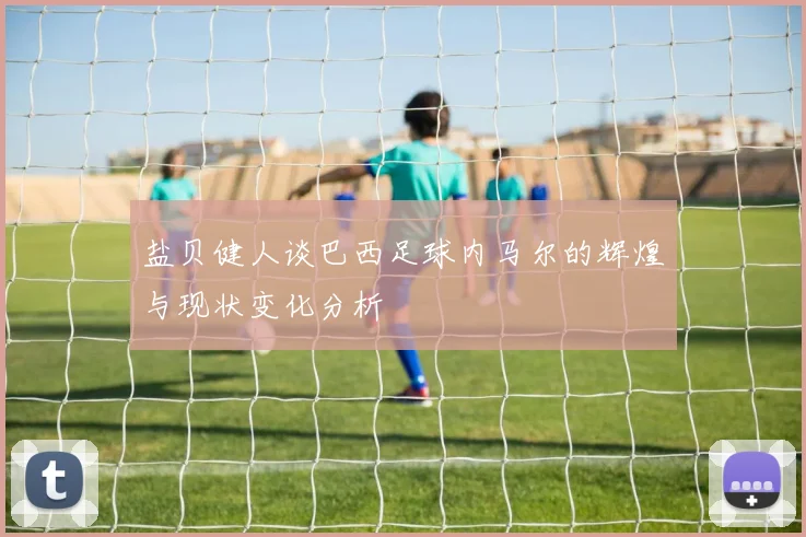 盐贝健人谈巴西足球内马尔的辉煌与现状变化分析