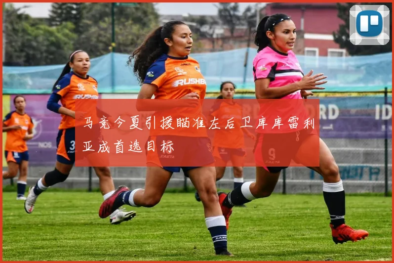 马竞今夏引援瞄准左后卫库库雷利亚成首选目标
