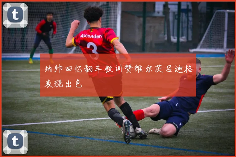纳帅回忆翻车教训赞维尔茨吕迪格表现出色