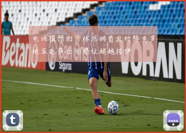 电讯报预测贝林厄姆首发对阵克罗地亚孔萨出场顺位超越格伊
