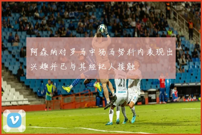 阿森纳对罗马中场马努科内表现出兴趣并已与其经纪人接触