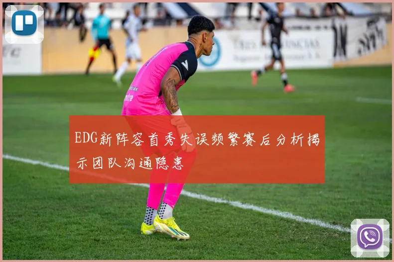 EDG新阵容首秀失误频繁赛后分析揭示团队沟通隐患