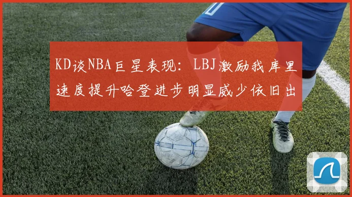 KD谈NBA巨星表现：LBJ激励我库里速度提升哈登进步明显威少依旧出色