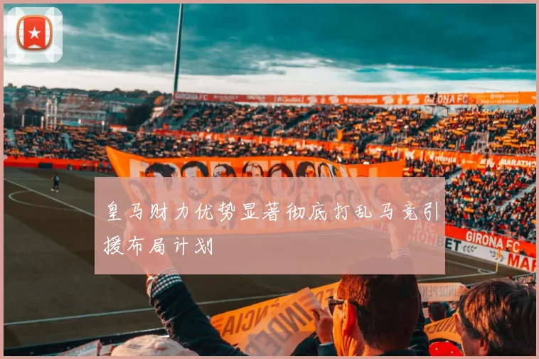 皇马财力优势显著彻底打乱马竞引援布局计划
