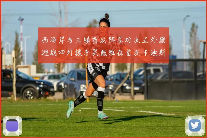 西海岸与三镇首发阵容对决五外援迎战四外援李昊戴维森首发卡迪斯出战