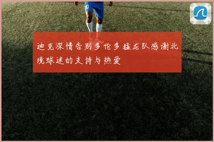 迪克深情告别多伦多猛龙队感谢北境球迷的支持与热爱