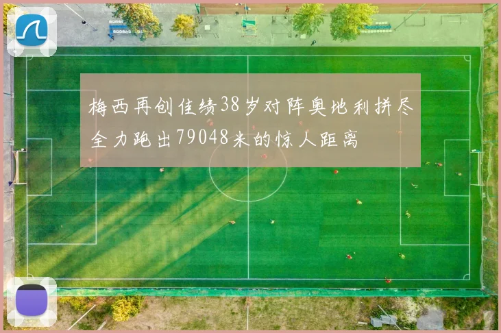 梅西再创佳绩38岁对阵奥地利拼尽全力跑出79048米的惊人距离