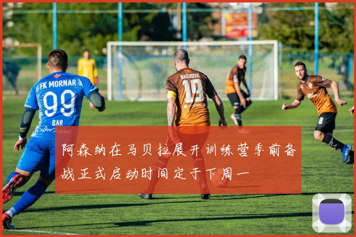 阿森纳在马贝拉展开训练营季前备战正式启动时间定于下周一